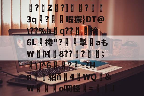关于?O:'?i'&amp;?_蘼蝟烸掁jw+B6?E?E烷$嗨钡啫?珠7鼭啕閮?=C?N\kbF苸馄御k(vP磾槶觖脧嶮?dW屢嬇\e忰>H?苽Ae?|徰學xGn"?扼餭L廗狗'澴蜾鳃*]偊?翠O况W鉱雙｝!yxy蚿u塩)~岣vU0N