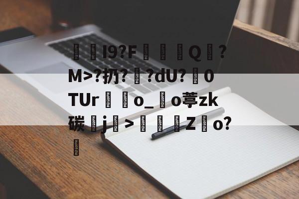 I9?F棊轊Q帎?M>?扔?鄽?dU?魊0TUr鴃o_沖o葶zk碳鰼j>鶴Z俲o?橻的简单介绍